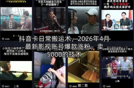 抖音卡日常搬运术，2026年4月最新影视账号爆款涨粉，卖5000的技术