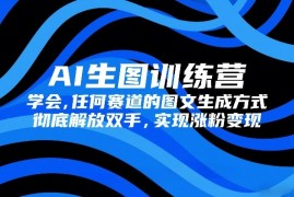 AI生图训练营，学会任何赛道的图文生成方式，彻底解放双手，实现涨粉变现