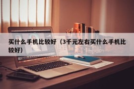 买什么手机比较好（3千元左右买什么手机比较好）