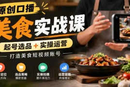 原创口播美食实战课，起号选品 实操运营，打造美食短视频账号