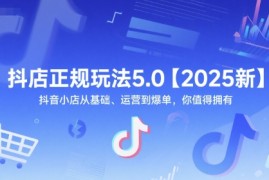 抖店正规玩法5.0【2025新】抖音小店从基础、运营到爆单，你值得拥有
