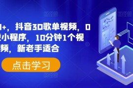 日入500 ，抖音3D歌单视频，0粉挂载小程序，10分钟1个视频，新老手适合【揭秘】