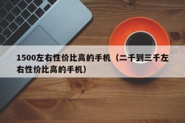 1500左右性价比高的手机（二千到三千左右性价比高的手机）