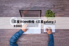 三星i9300教程（三星galaxy i9300）
