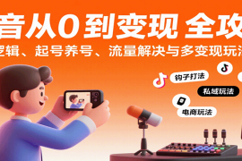 抖音从0到变现认知课：平台逻辑、起号养号、流量解决与多变现玩法教学