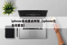 iphone自动重启频繁（iphone总自动重启）
