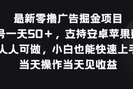 最新零撸广告掘金项目，单号一天50＋，支持安卓苹果双端，人人可做，小白也能快速上手，当天操作当天见收益
