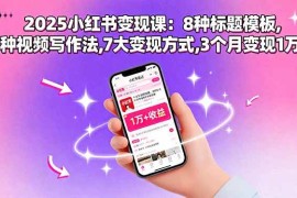 （15993期）2025小红书变现课：8种标题模板,3种视频写作法,7大变现方式,3个月变现1万 