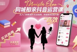 同城相亲抖音运营课，从入门到精通的实战指南，快速高效匹配对象