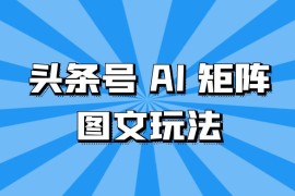 头条号 AI 矩阵图文玩法，单号日入 200 ，可矩阵放大
