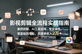 （17338期）影视剪辑全流程实战指南，案例拆解、AI工具应用、专业调色，零基础到专业，月接单收入2万 