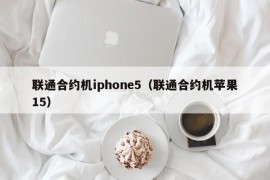 联通合约机iphone5（联通合约机苹果15）