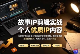 故事IP剪辑实战｜零基础全能创作课程，解锁多赛道拍摄剪辑技巧，轻松打造个人优质IP内容