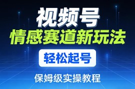 视频号情感赛道新玩法，轻松起号，保姆级实操教程