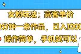 女粉玩法：高客单价，10分钟一条作品，日入1k 操作简单，手机就可以