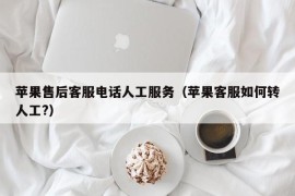 苹果售后客服电话人工服务（苹果客服如何转人工?）
