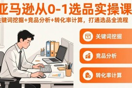 （17567期）亚马逊从0-1选品实操课(更新3月)：关键词挖掘 竞品分析 转化率计算，47节打通选品全流程