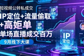 （16406期）短视频公转私成交9月线下大课，IP定位 流量偷取 高客单，单场直播成交百万