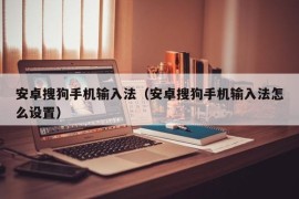 安卓搜狗手机输入法（安卓搜狗手机输入法怎么设置）