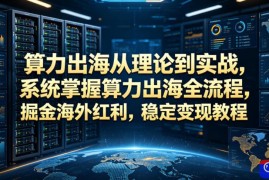 算力出海从理论到实战，系统掌握算力出海全流程，掘金海外红利，稳定变现教程