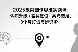 （15928期）2025极简创作思维实战课：认知升级 差异定位 高光结尾，3个月打造高辨识IP