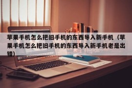 苹果手机怎么把旧手机的东西导入新手机（苹果手机怎么把旧手机的东西导入新手机老是出错）