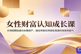 女性财富认知成长课：分清短期估值与长期资产，跳出年龄红利误区搭建终身复利底气