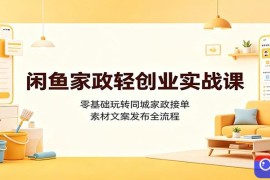 闲鱼家政轻创业实战课：零基础玩转同城家政接单，素材文案发布全流程