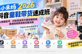 小朱妈2026抖音童鞋带货速成班：从橱窗起号、对标选品到文案拍摄剪辑，跑通短视频卖鞋完整流程