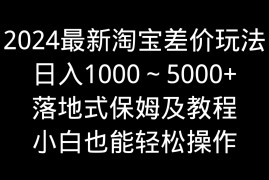 2024最新淘宝差价玩法，日入1000～5000 落地式保姆及教程 小白也能轻松操作