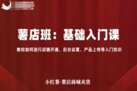 小红薯薯店商城卖货，基础入门课，教你如何进行店铺开通、后台设置、产品上传等入门知识