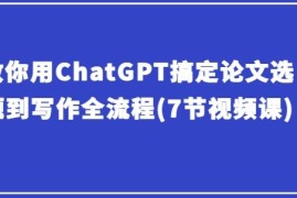 教你用ChatGPT搞定论文选题到写作全流程(7节视频课)