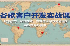 谷歌客户开发实战课：搜索技巧、邮箱获取，开发信撰写与沟通进阶，高效获海外客户