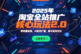 （15473期）2025年淘宝全站推广核心玩法2.0：零销量破局，AI裂变扩量，赛马矩阵优化