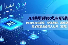 AI短视频技术应用课程，DeepSeek操作、特效制作、图像处理，技术赋能创作月入过万(更新
