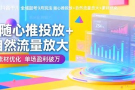 （16405期）抖音千川全域起号9月玩法 随心推投放 自然流量放大 素材优化 单场盈利破万