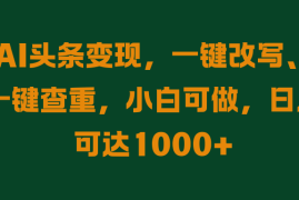 AI头条变现，一键改写、一键查重，小白可做，日入可达1000 