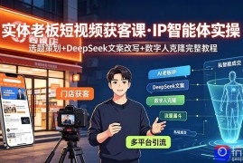 实体老板短视频获客课·IP智能体实操｜选题策划 DeepSeek文案改写 数字人克隆完整教程