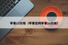 苹果12价格（苹果官网苹果12价格）