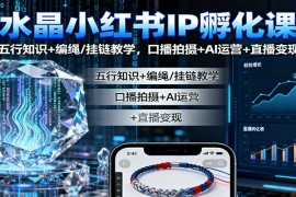 水晶小红书IP孵化课：五行知识 编绳/挂链教学，口播拍摄 AI运营 直播变现