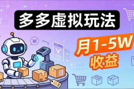 （17845期）小白也能复制的多多虚拟玩法，机器人搞定发货 客服，月1-5W！