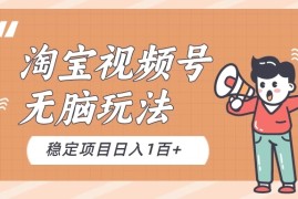 淘宝视频号无脑玩法，新手小白十分钟就能上手，日入一百 