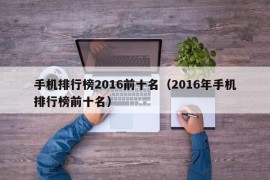 手机排行榜2016前十名（2016年手机排行榜前十名）