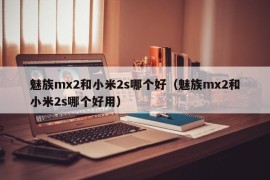 魅族mx2和小米2s哪个好（魅族mx2和小米2s哪个好用）
