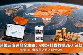 （16106期）跨境蓝海选品全攻略：谷歌 社媒数据360°筛款,30天50 爆款单店月入额外5w 