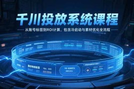（15263期）千川投放系统课程，从账号标签到ROI计算，包含冷启动与素材优化全流程