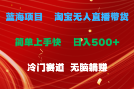 （11297期）蓝海项目 淘宝无人直播冷门赛道 日赚500 无脑躺赚 小白有手就行