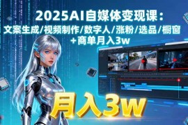 （15996期）2025AI自媒体变现课:文案生成/视频制作/数字人/涨粉/选品/橱窗 商单月入3w