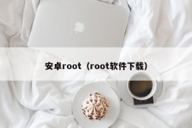 安卓root（root软件下载）