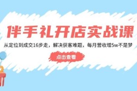 （14151期）伴手礼开店实战课：从定位到成交16步走，解决获客难题，每月营收增5w 